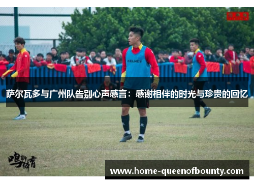 萨尔瓦多与广州队告别心声感言：感谢相伴的时光与珍贵的回忆