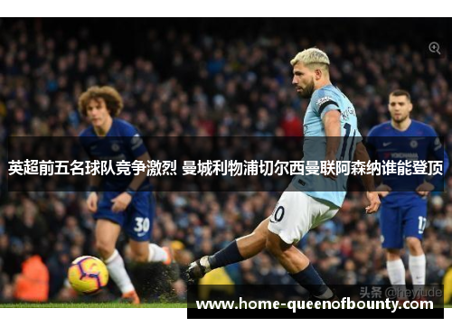 英超前五名球队竞争激烈 曼城利物浦切尔西曼联阿森纳谁能登顶