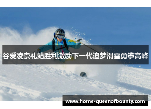 谷爱凌崇礼站胜利激励下一代追梦滑雪勇攀高峰