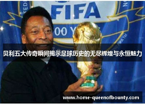 贝利五大传奇瞬间揭示足球历史的无尽辉煌与永恒魅力 贝利五大传奇瞬间揭示足球历史的无尽辉煌与永恒魅力