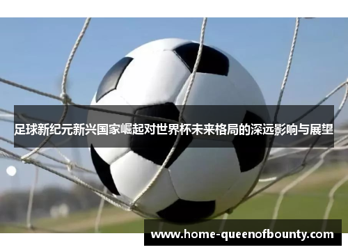 足球新纪元新兴国家崛起对世界杯未来格局的深远影响与展望