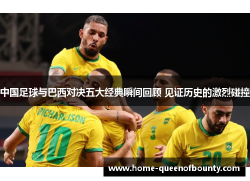 中国足球与巴西对决五大经典瞬间回顾 见证历史的激烈碰撞
