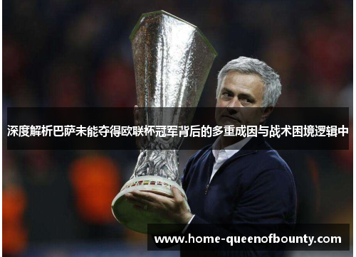 深度解析巴萨未能夺得欧联杯冠军背后的多重成因与战术困境逻辑中
