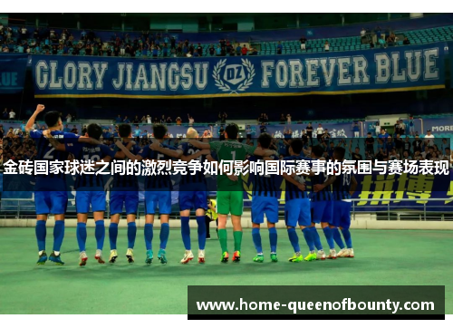 金砖国家球迷之间的激烈竞争如何影响国际赛事的氛围与赛场表现