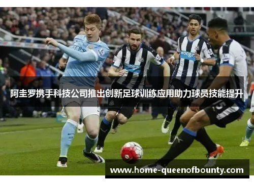 阿圭罗携手科技公司推出创新足球训练应用助力球员技能提升