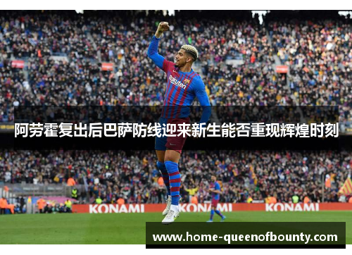 阿劳霍复出后巴萨防线迎来新生能否重现辉煌时刻