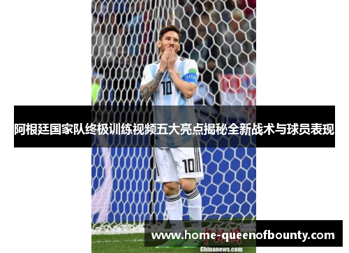 阿根廷国家队终极训练视频五大亮点揭秘全新战术与球员表现