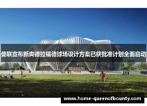 曼联宣布新奥德拉福德球场设计方案已获批准计划全面启动