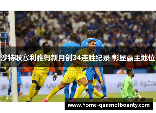 沙特联赛利雅得新月创34连胜纪录 彰显霸主地位 沙特联赛利雅得新月创34连胜纪录 彰显霸主地位