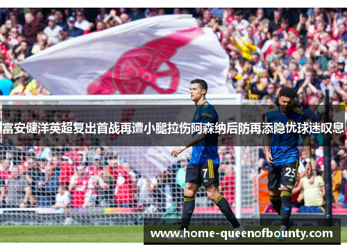 富安健洋英超复出首战再遭小腿拉伤阿森纳后防再添隐忧球迷叹息 富安健洋英超复出首战再遭小腿拉伤阿森纳后防再添隐忧球迷叹息