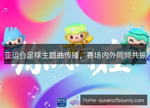 亚运会足球主题曲传播,赛场内外同频共振 亚运会足球主题曲传播,赛场内外同频共振